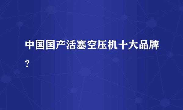 中国国产活塞空压机十大品牌？
