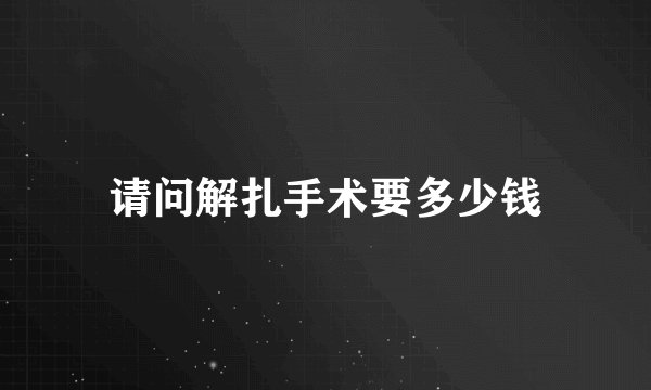 请问解扎手术要多少钱