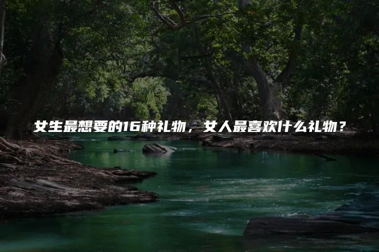 女生最想要的16种礼物,女人最喜欢什么礼物?