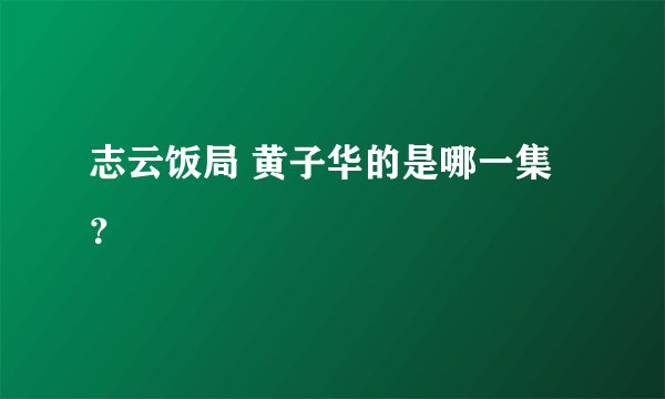 志云饭局 黄子华的是哪一集?