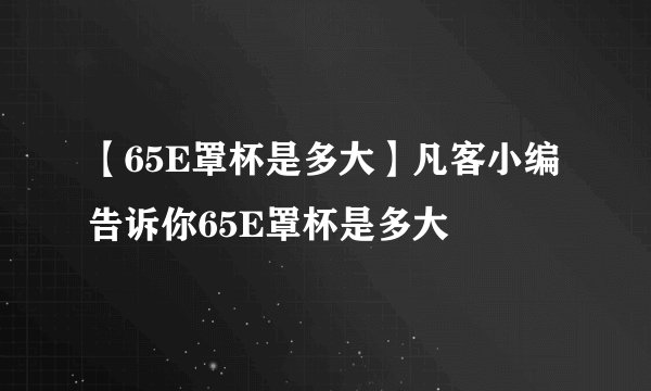 【65E罩杯是多大】凡客小编告诉你65E罩杯是多大