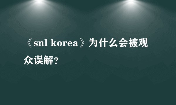 《snl korea》为什么会被观众误解？