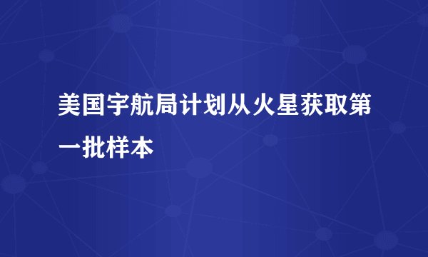 美国宇航局计划从火星获取第一批样本