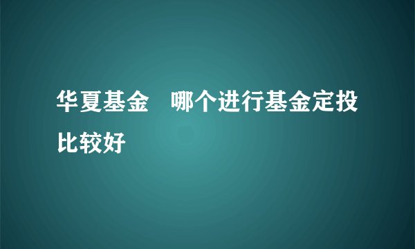 华夏基金   哪个进行基金定投比较好