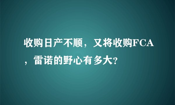 收购日产不顺，又将收购FCA，雷诺的野心有多大？