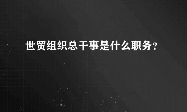 世贸组织总干事是什么职务？