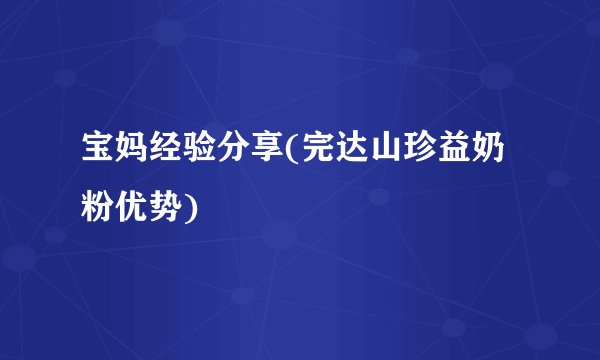 宝妈经验分享(完达山珍益奶粉优势)