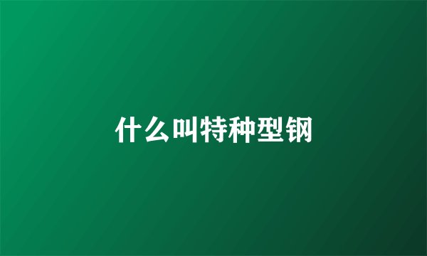 什么叫特种型钢