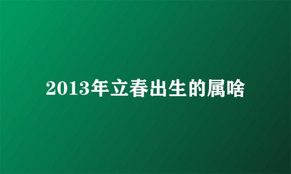 2013年立春出生的属啥