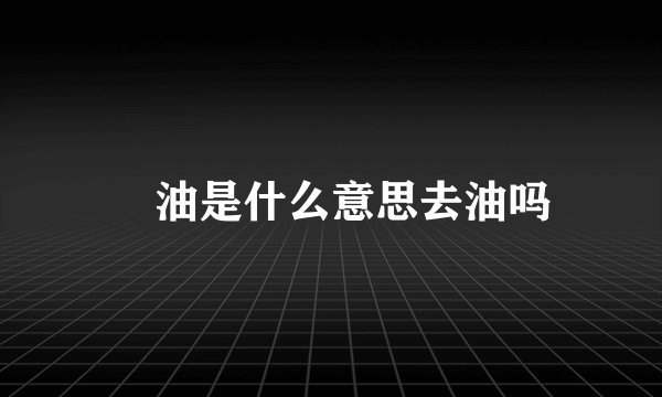 焗油是什么意思去油吗