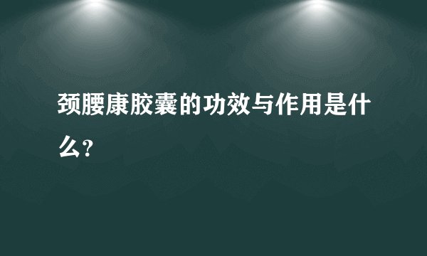 颈腰康胶囊的功效与作用是什么？