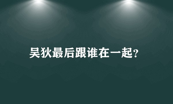 吴狄最后跟谁在一起？