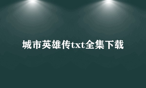 城市英雄传txt全集下载