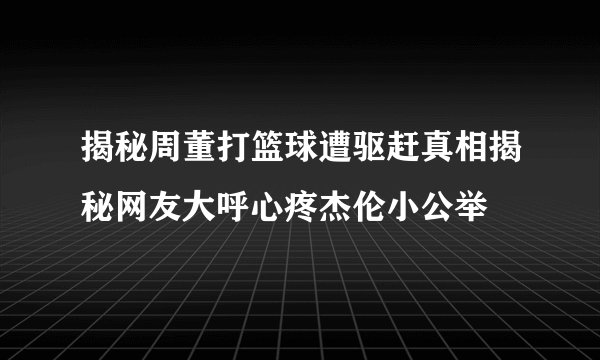 揭秘周董打篮球遭驱赶真相揭秘网友大呼心疼杰伦小公举