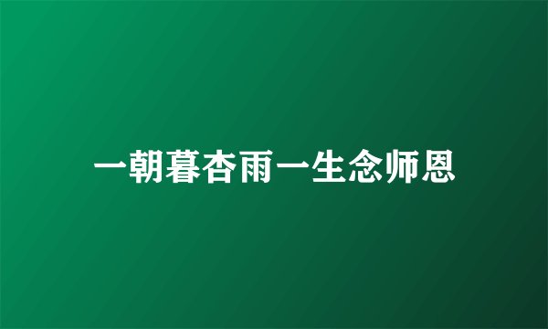 一朝暮杏雨一生念师恩