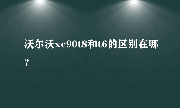 沃尔沃xc90t8和t6的区别在哪？