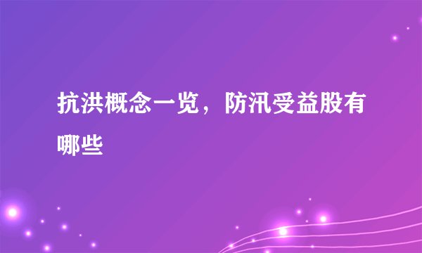 抗洪概念一览，防汛受益股有哪些