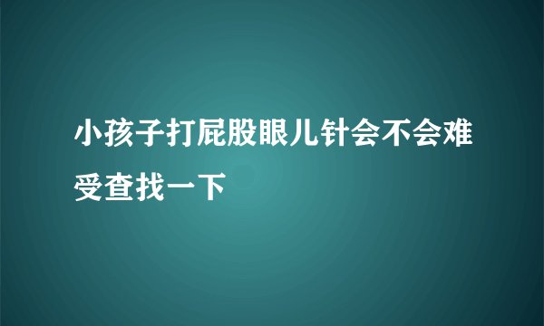 小孩子打屁股眼儿针会不会难受查找一下