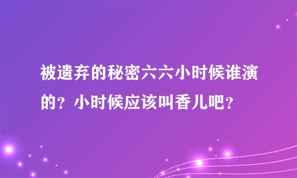 被遗弃的秘密六六小时候谁演的?小时候应该叫香儿吧?