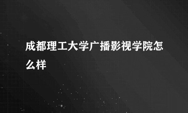 成都理工大学广播影视学院怎么样