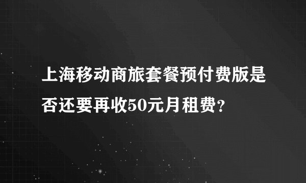 上海移动商旅套餐预付费版是否还要再收50元月租费？