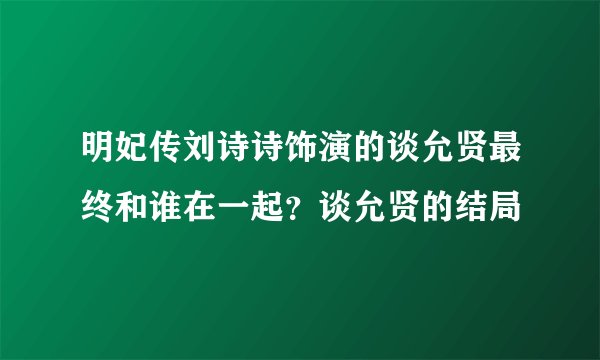 明妃传刘诗诗饰演的谈允贤最终和谁在一起?谈允贤的结局