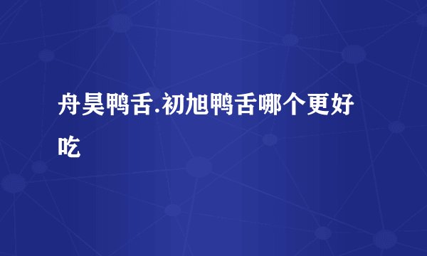 舟昊鸭舌.初旭鸭舌哪个更好吃