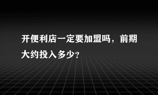 开便利店一定要加盟吗，前期大约投入多少？