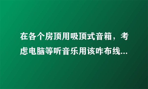 在各个房顶用吸顶式音箱，考虑电脑等听音乐用该咋布线？什么品牌的好？