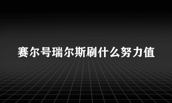 赛尔号瑞尔斯刷什么努力值