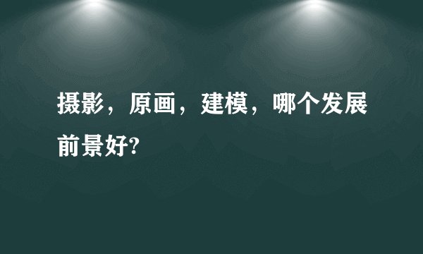 摄影，原画，建模，哪个发展前景好?
