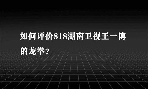 如何评价818湖南卫视王一博的龙拳?