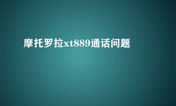 摩托罗拉xt889通话问题
