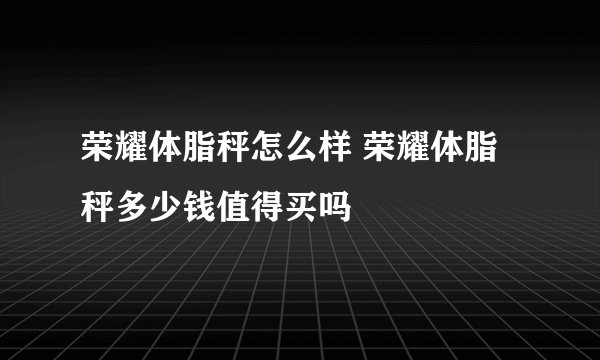 荣耀体脂秤怎么样 荣耀体脂秤多少钱值得买吗