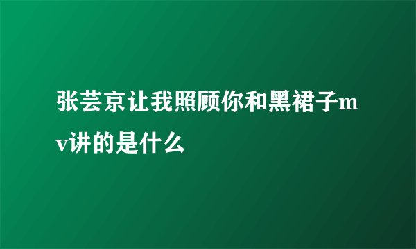 张芸京让我照顾你和黑裙子mv讲的是什么