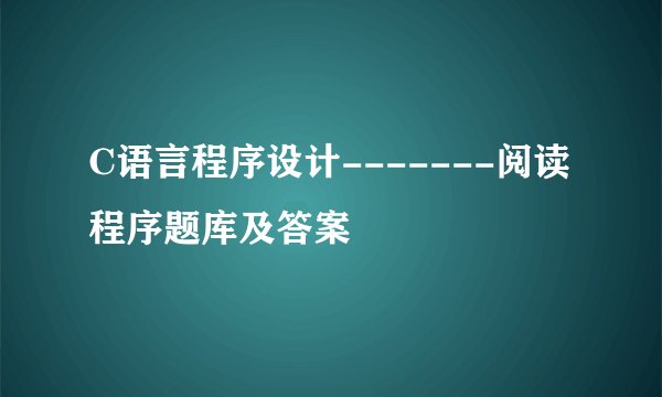 C语言程序设计-------阅读程序题库及答案