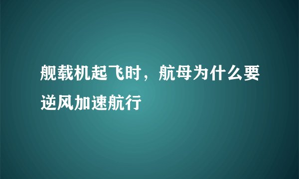 舰载机起飞时，航母为什么要逆风加速航行
