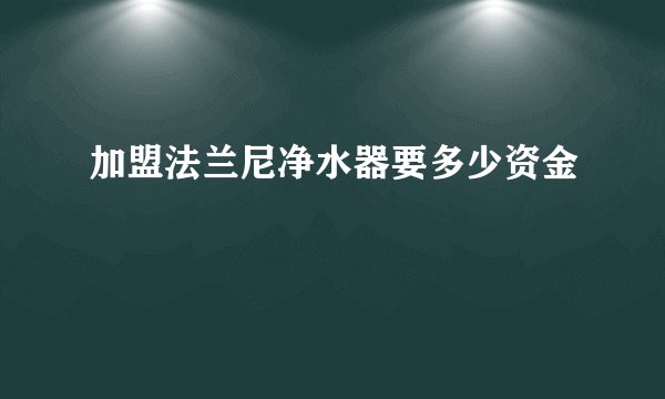 加盟法兰尼净水器要多少资金