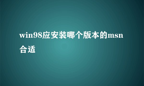 win98应安装哪个版本的msn合适