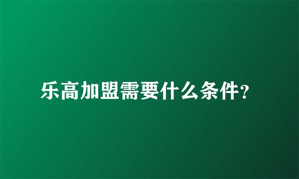 乐高加盟需要什么条件？