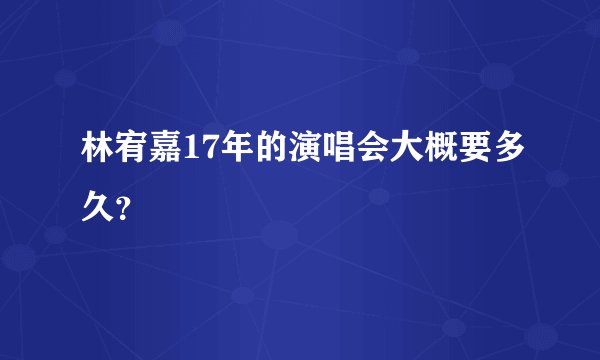 林宥嘉17年的演唱会大概要多久？