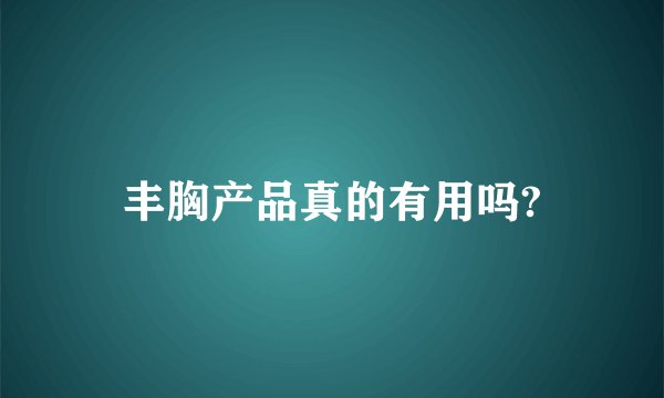 丰胸产品真的有用吗?