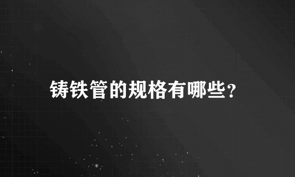 铸铁管的规格有哪些？
