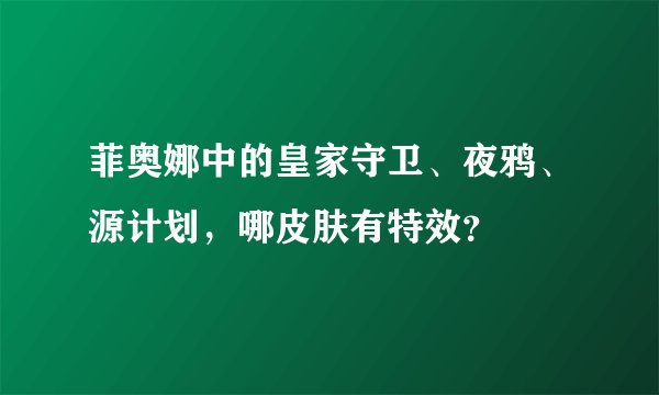 菲奥娜中的皇家守卫、夜鸦、源计划，哪皮肤有特效？