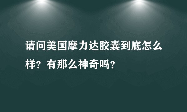 请问美国摩力达胶囊到底怎么样？有那么神奇吗？