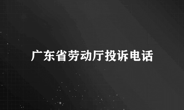 广东省劳动厅投诉电话