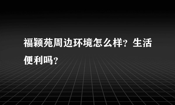 福颖苑周边环境怎么样?生活便利吗?