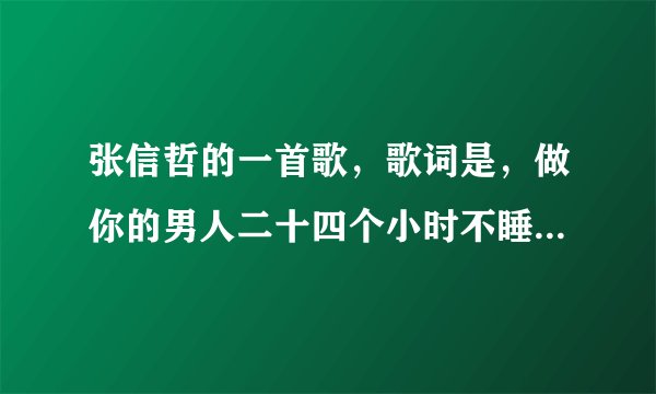 张信哲的一首歌,歌词是,做你的男人二十四个小时不睡觉...下辈子还要和你遇到。