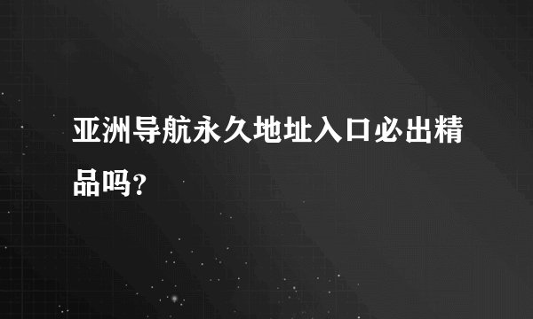 亚洲导航永久地址入口必出精品吗？