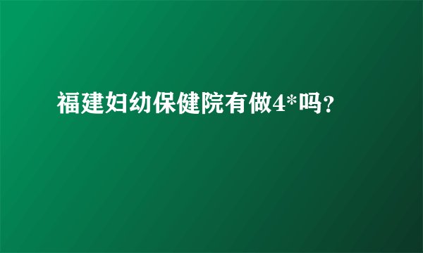 福建妇幼保健院有做4*吗？